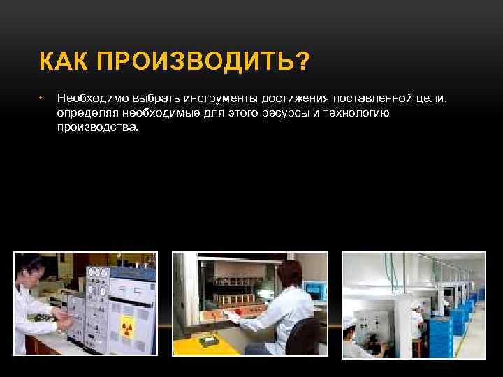 КАК ПРОИЗВОДИТЬ? • Необходимо выбрать инструменты достижения поставленной цели, определяя необходимые для этого ресурсы