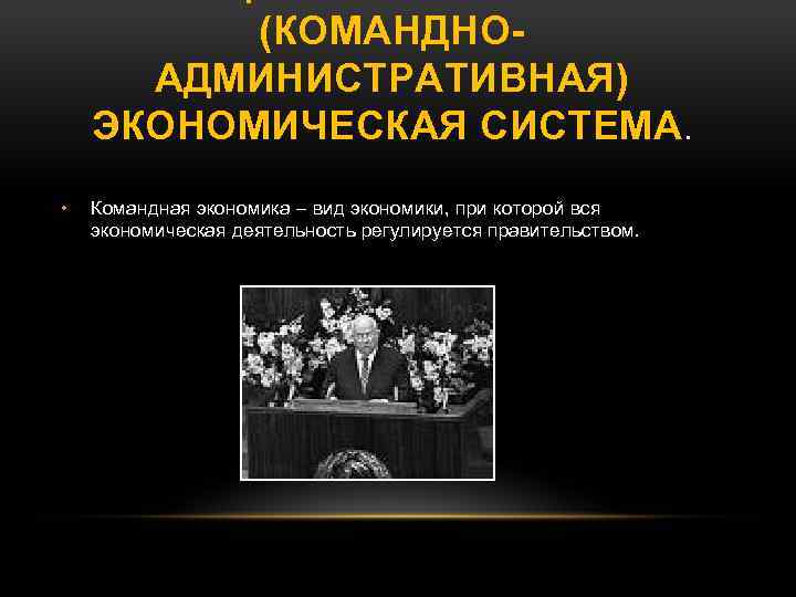 (КОМАНДНОАДМИНИСТРАТИВНАЯ) ЭКОНОМИЧЕСКАЯ СИСТЕМА. • Командная экономика – вид экономики, при которой вся экономическая деятельность