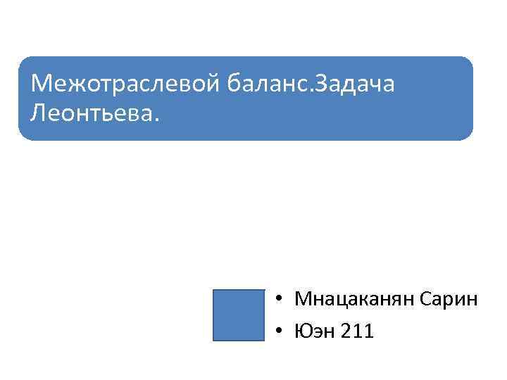 Межотраслевой баланс. Задача Леонтьева. • Мнацаканян Сарин • Юэн 211 