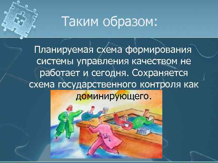 Таким образом: Планируемая схема формирования системы управления качеством не работает и сегодня. Сохраняется схема