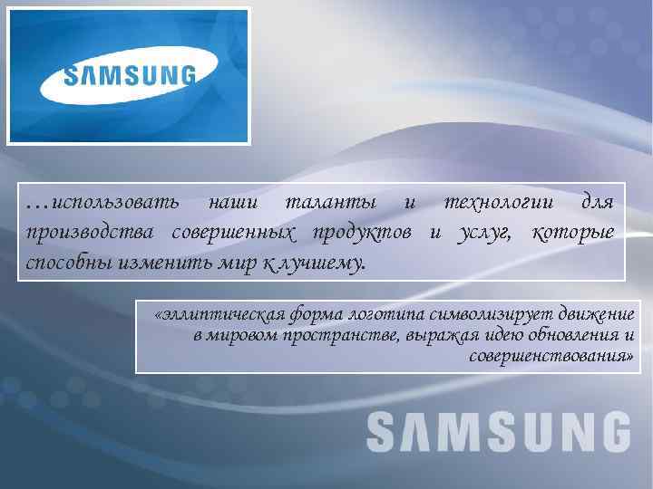 …использовать наши таланты и технологии для производства совершенных продуктов и услуг, которые способны изменить