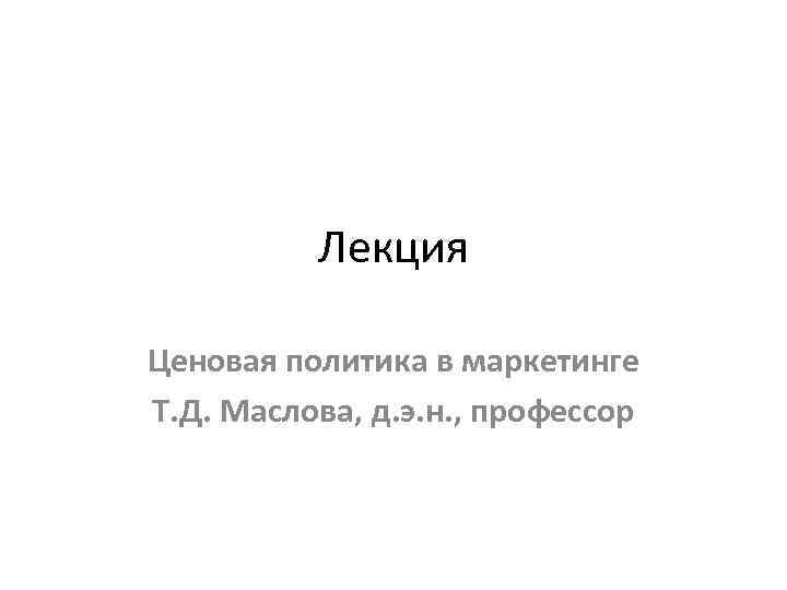 Лекция Ценовая политика в маркетинге Т. Д. Маслова, д. э. н. , профессор 
