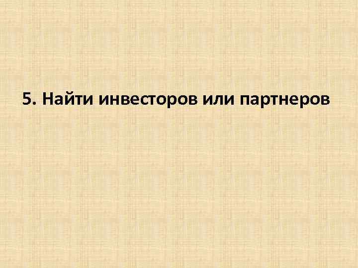 5. Найти инвесторов или партнеров 