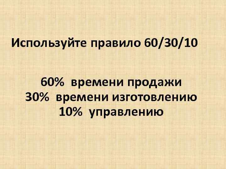 Используйте правило 60/30/10 60% времени продажи 30% времени изготовлению 10% управлению 