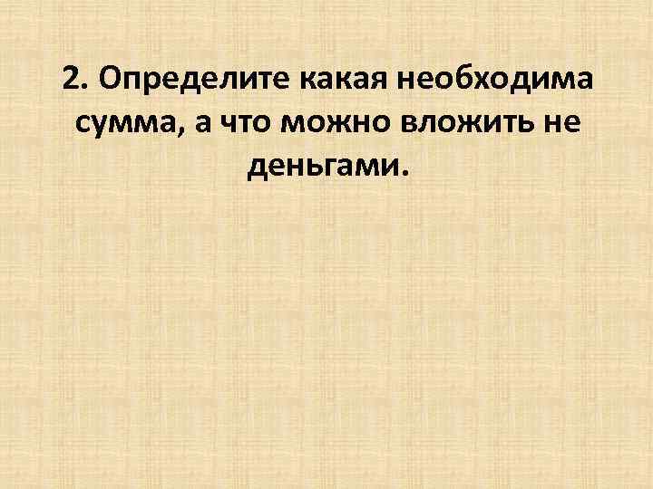 2. Определите какая необходима сумма, а что можно вложить не деньгами. 
