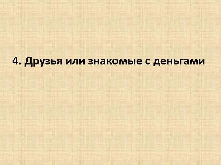 4. Друзья или знакомые с деньгами 