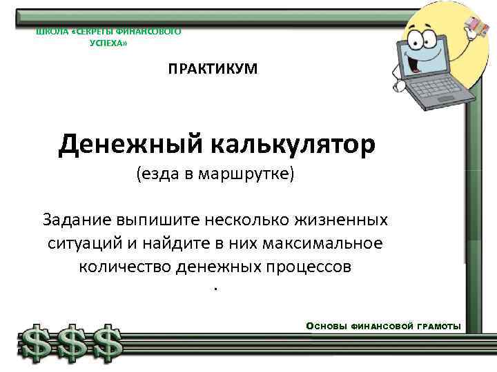 ШКОЛА «СЕКРЕТЫ ФИНАНСОВОГО УСПЕХА» ПРАКТИКУМ Денежный калькулятор (езда в маршрутке) Задание выпишите несколько жизненных