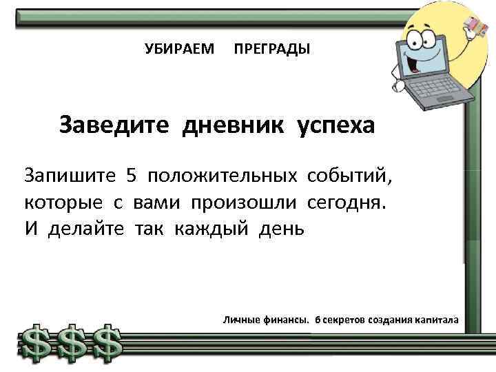 УБИРАЕМ ПРЕГРАДЫ Заведите дневник успеха Запишите 5 положительных событий, которые с вами произошли сегодня.