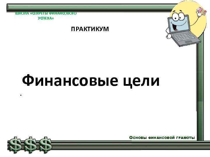 ШКОЛА «СЕКРЕТЫ ФИНАНСОВОГО УСПЕХА» ПРАКТИКУМ . Финансовые цели ОСНОВЫ ФИНАНСОВОЙ ГРАМОТЫ 