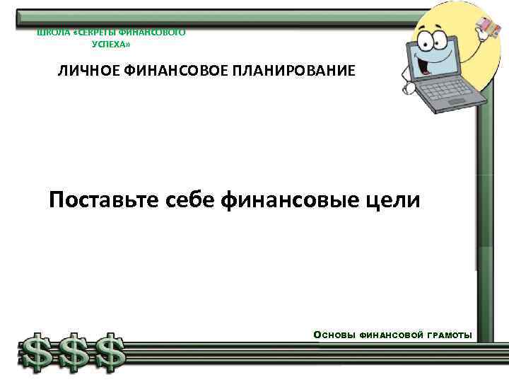 ШКОЛА «СЕКРЕТЫ ФИНАНСОВОГО УСПЕХА» ЛИЧНОЕ ФИНАНСОВОЕ ПЛАНИРОВАНИЕ Поставьте себе финансовые цели ОСНОВЫ ФИНАНСОВОЙ ГРАМОТЫ