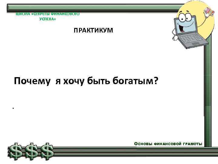 ШКОЛА «СЕКРЕТЫ ФИНАНСОВОГО УСПЕХА» ПРАКТИКУМ Почему я хочу быть богатым? . ОСНОВЫ ФИНАНСОВОЙ ГРАМОТЫ