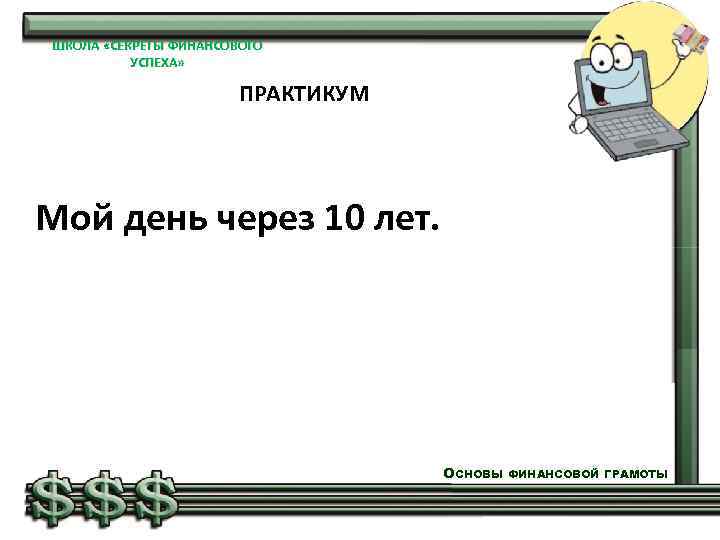 ШКОЛА «СЕКРЕТЫ ФИНАНСОВОГО УСПЕХА» ПРАКТИКУМ Мой день через 10 лет. ОСНОВЫ ФИНАНСОВОЙ ГРАМОТЫ 