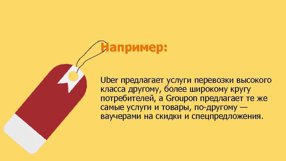 Например: Uber предлагает услуги перевозки высокого класса другому, более широкому кругу потребителей, а Groupon