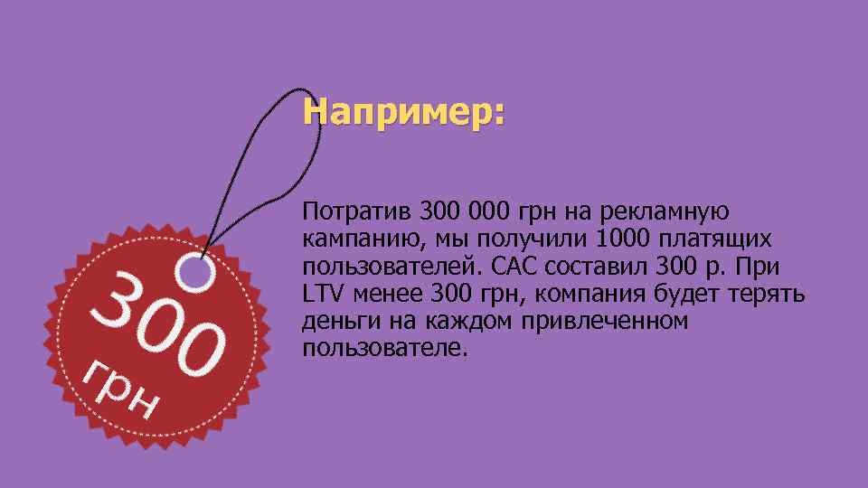 Например: Потратив 300 000 грн на рекламную кампанию, мы получили 1000 платящих пользователей. CAC