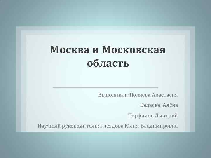 Москва и Московская область Выполнили: Поляева Анастасия Бадаева Алёна Перфилов Дмитрий Научный руководитель: Гнездова