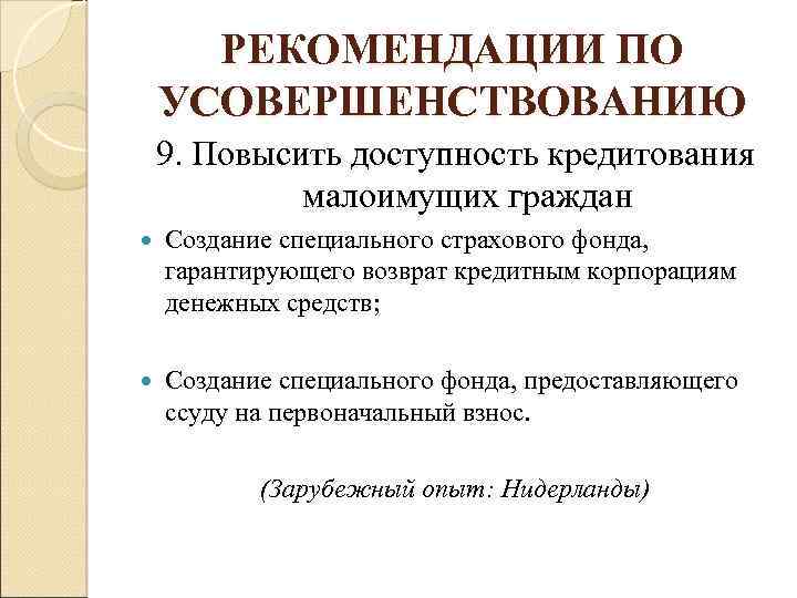 РЕКОМЕНДАЦИИ ПО УСОВЕРШЕНСТВОВАНИЮ 9. Повысить доступность кредитования малоимущих граждан Создание специального страхового фонда, гарантирующего