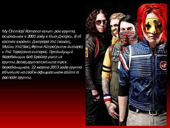 My Chemical Romance-альт- рок-группа, основанная в 2001 году в Нью-Джерси. В её состав входят: