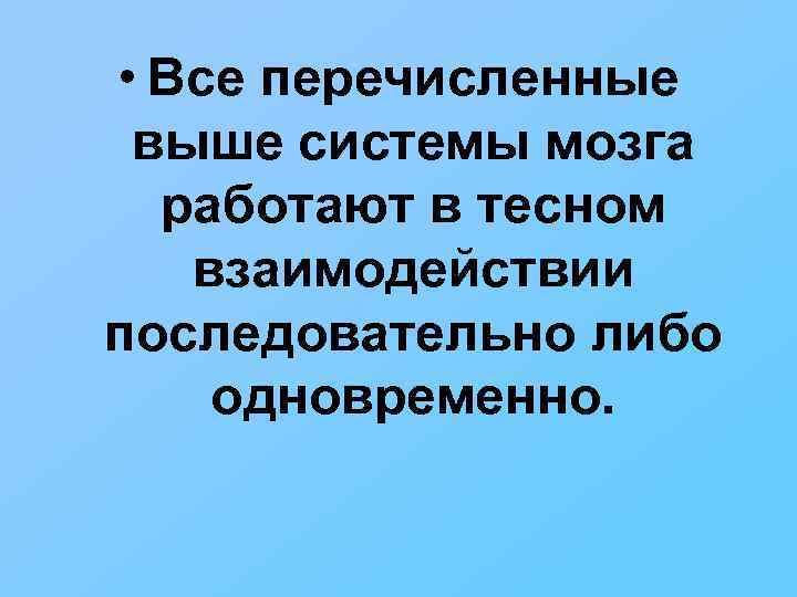  • Все перечисленные выше системы мозга работают в тесном взаимодействии последовательно либо одновременно.