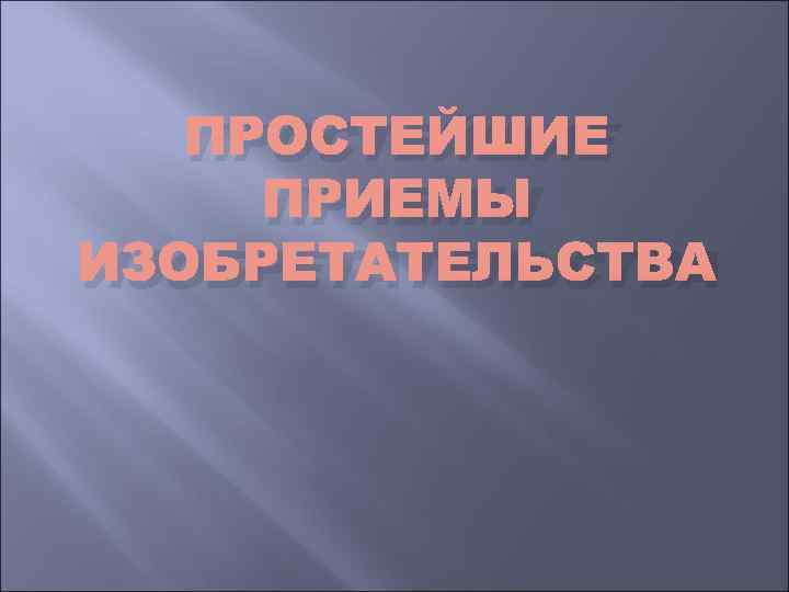 ПРОСТЕЙШИЕ ПРИЕМЫ ИЗОБРЕТАТЕЛЬСТВА 