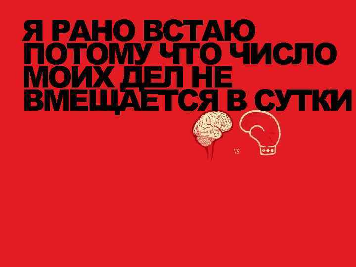 Я РАНО ВСТАЮ ПОТОМУ ЧТО ЧИСЛО МОИХ ДЕЛ НЕ ВМЕЩАЕТСЯ В СУТКИ 