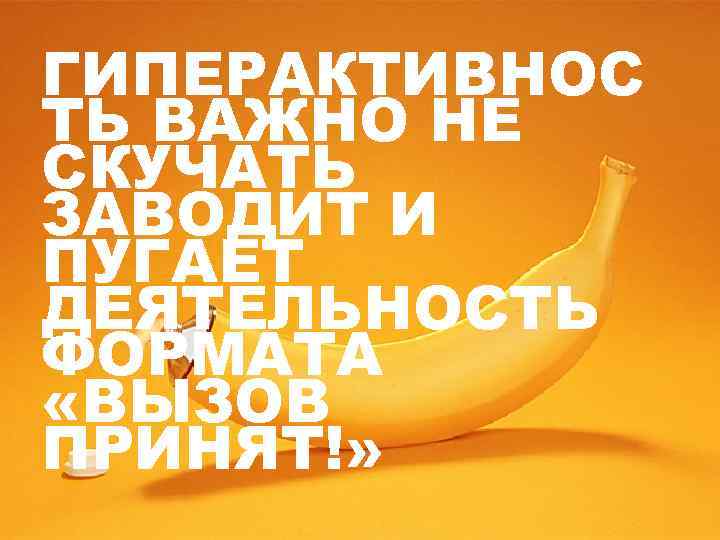 ГИПЕРАКТИВНОС ТЬ ВАЖНО НЕ СКУЧАТЬ ЗАВОДИТ И ПУГАЕТ ДЕЯТЕЛЬНОСТЬ ФОРМАТА «ВЫЗОВ ПРИНЯТ!» 