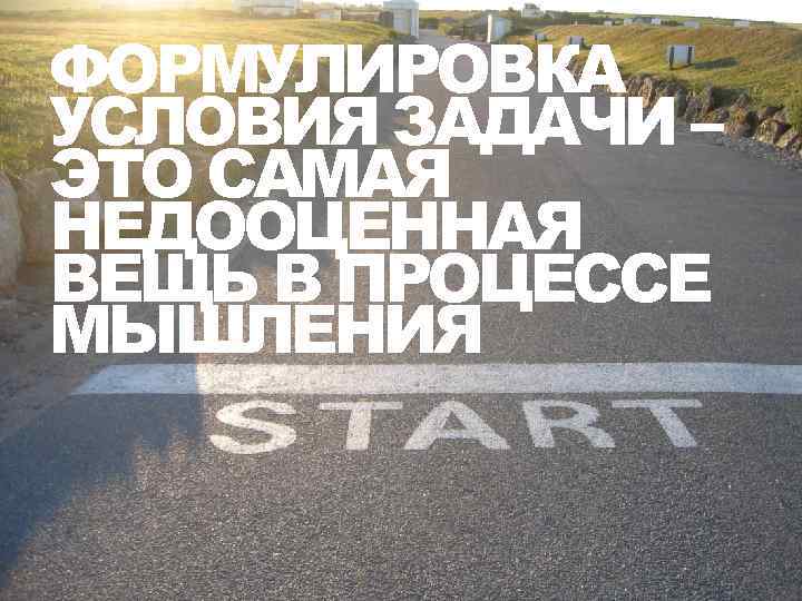 ФОРМУЛИРОВКА УСЛОВИЯ ЗАДАЧИ – ЭТО САМАЯ НЕДООЦЕННАЯ ВЕЩЬ В ПРОЦЕССЕ МЫШЛЕНИЯ 