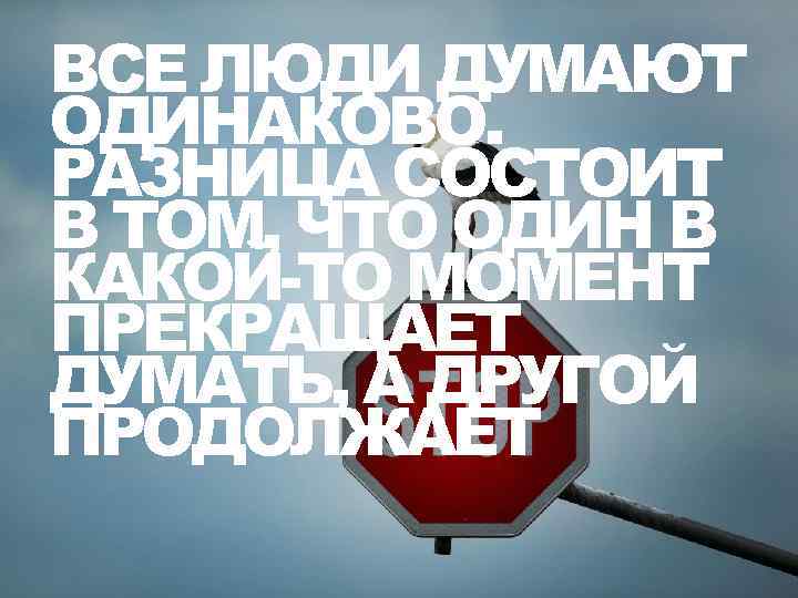 ВСЕ ЛЮДИ ДУМАЮТ ОДИНАКОВО. РАЗНИЦА СОСТОИТ В ТОМ, ЧТО ОДИН В КАКОЙ-ТО МОМЕНТ ПРЕКРАЩАЕТ