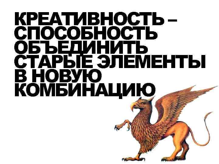 КРЕАТИВНОСТЬ – СПОСОБНОСТЬ ОБЪЕДИНИТЬ СТАРЫЕ ЭЛЕМЕНТЫ В НОВУЮ КОМБИНАЦИЮ 