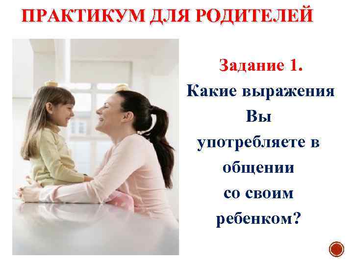 ПРАКТИКУМ ДЛЯ РОДИТЕЛЕЙ Задание 1. Какие выражения Вы употребляете в общении со своим ребенком?