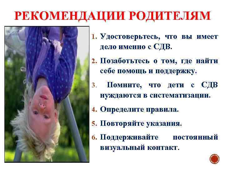 РЕКОМЕНДАЦИИ РОДИТЕЛЯМ 1. Удостоверьтесь, что вы имеет дело именно с СДВ. 2. Позаботьтесь о