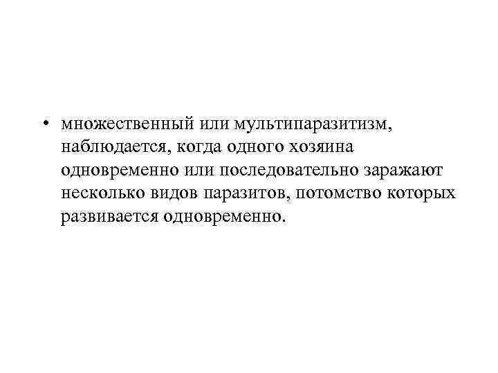  • множественный или мультипаразитизм, наблюдается, когда одного хозяина одновременно или последовательно заражают несколько