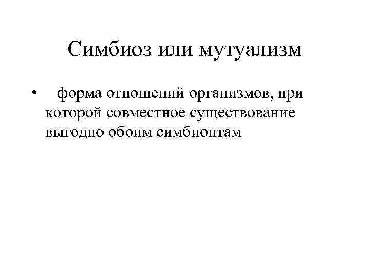 Симбиоз или мутуализм • – форма отношений организмов, при которой совместное существование выгодно обоим