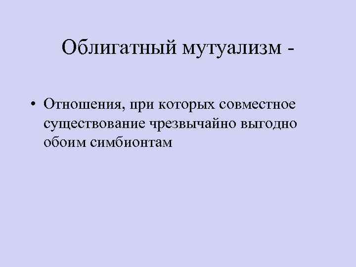 Облигатный мутуализм • Отношения, при которых совместное существование чрезвычайно выгодно обоим симбионтам 