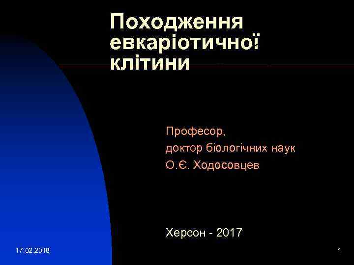 Походження евкаріотичної клітини Професор, доктор біологічних наук О. Є. Ходосовцев Херсон - 2017 17.