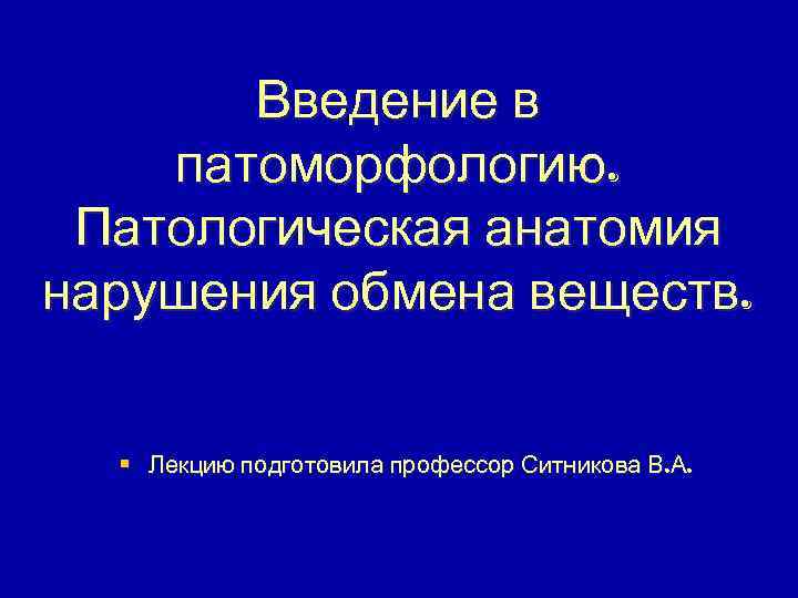 Введение в патоморфологию. Патологическая анатомия нарушения обмена веществ. § Лекцию подготовила профессор Ситникова В.