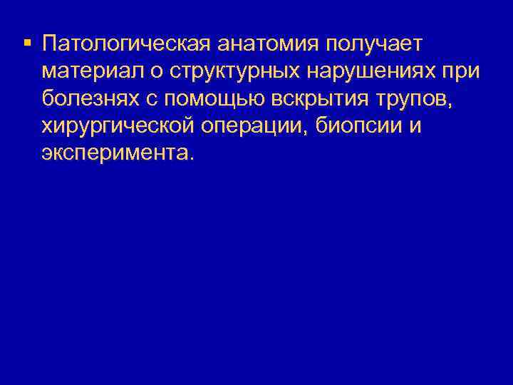 § Патологическая анатомия получает материал о структурных нарушениях при болезнях с помощью вскрытия трупов,