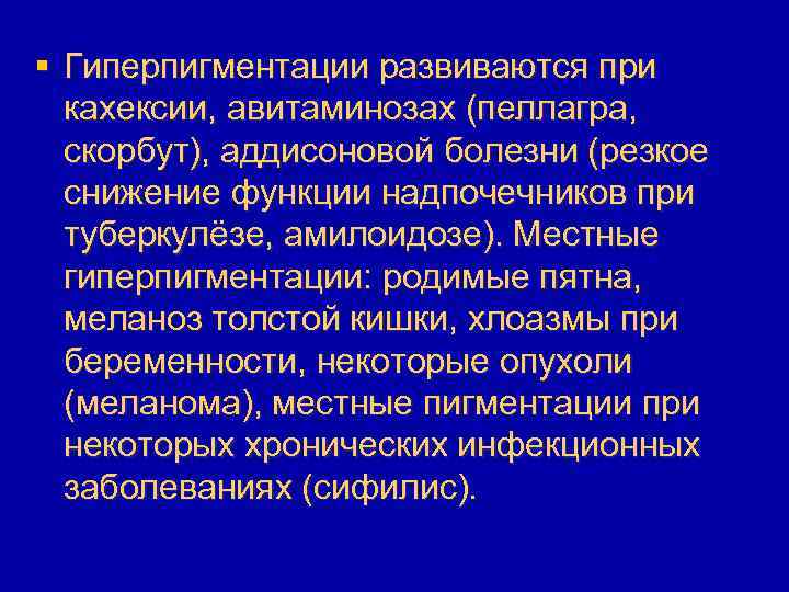 § Гиперпигментации развиваются при кахексии, авитаминозах (пеллагра, скорбут), аддисоновой болезни (резкое снижение функции надпочечников