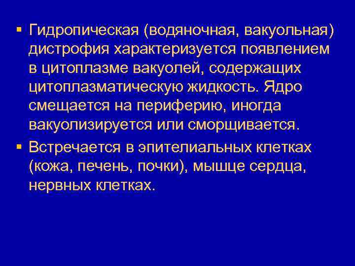 § Гидропическая (водяночная, вакуольная) дистрофия характеризуется появлением в цитоплазме вакуолей, содержащих цитоплазматическую жидкость. Ядро