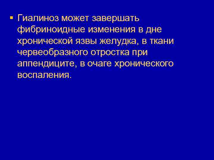 § Гиалиноз может завершать фибриноидные изменения в дне хронической язвы желудка, в ткани червеобразного