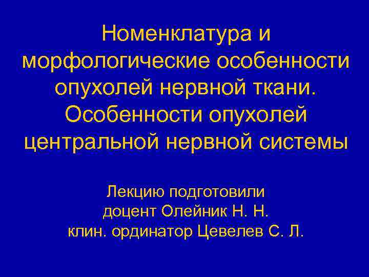 Номенклатура и морфологические особенности опухолей нервной ткани. Особенности опухолей центральной нервной системы Лекцию подготовили