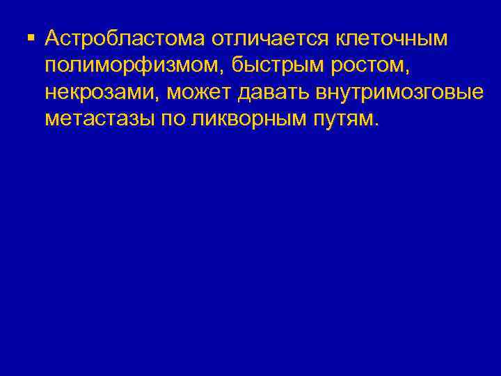 § Астробластома отличается клеточным полиморфизмом, быстрым ростом, некрозами, может давать внутримозговые метастазы по ликворным