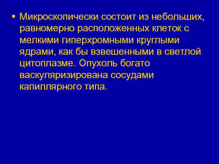 § Микроскопически состоит из небольших, равномерно расположенных клеток с мелкими гиперхромными круглыми ядрами, как