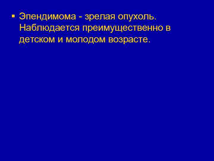 § Эпендимома - зрелая опухоль. Наблюдается преимущественно в детском и молодом возрасте. 