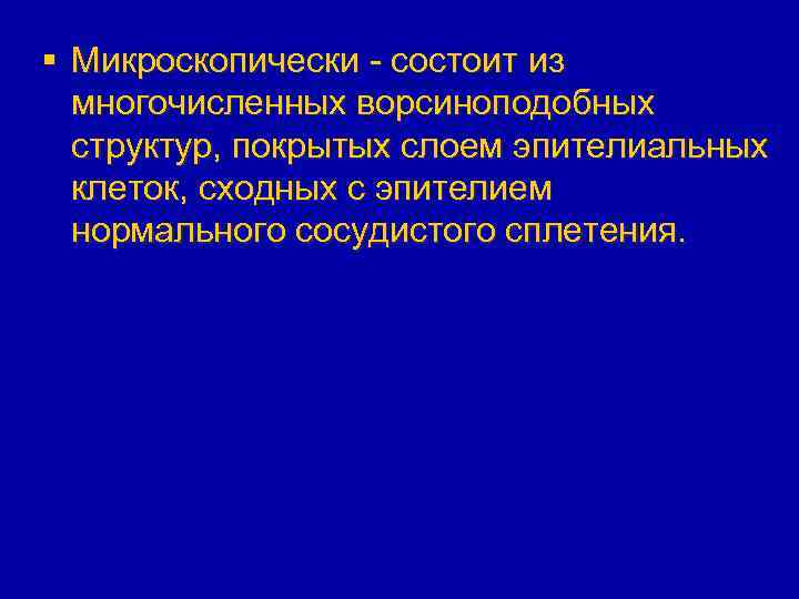 § Микроскопически - состоит из многочисленных ворсиноподобных структур, покрытых слоем эпителиальных клеток, сходных с