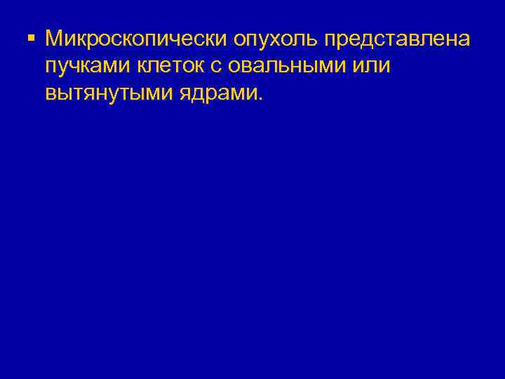 § Микроскопически опухоль представлена пучками клеток с овальными или вытянутыми ядрами. 
