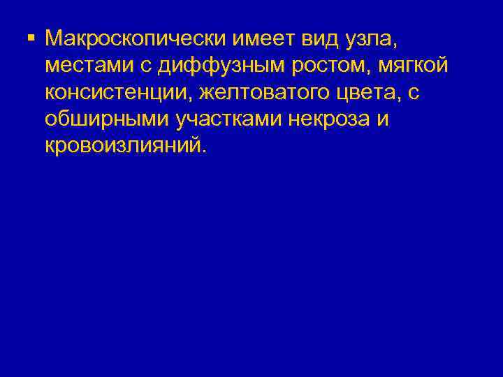 § Макроскопически имеет вид узла, местами с диффузным ростом, мягкой консистенции, желтоватого цвета, с