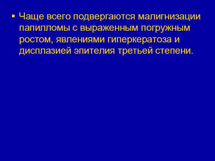 § Чаще всего подвергаются малигнизации папилломы с выраженным погружным ростом, явлениями гиперкератоза и дисплазией