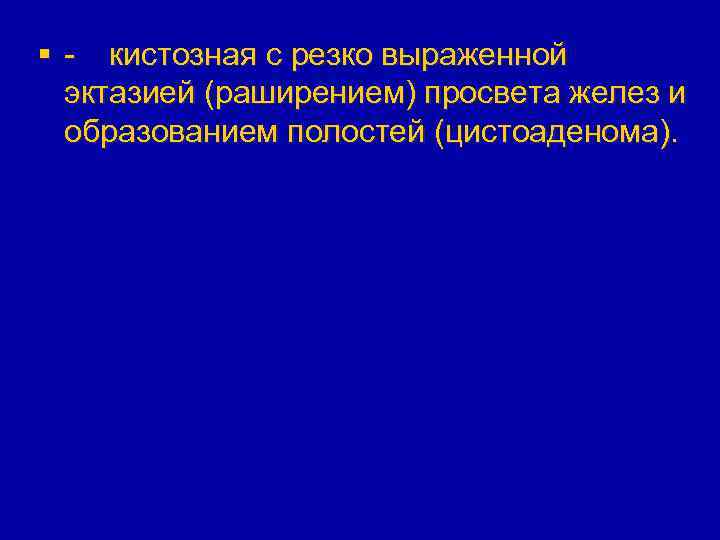 § - кистозная с резко выраженной эктазией (раширением) просвета желез и образованием полостей (цистоаденома).
