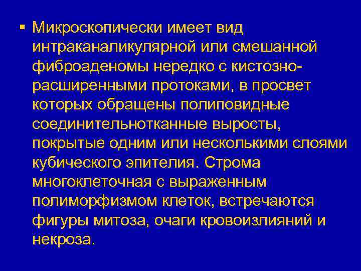§ Микроскопически имеет вид интраканаликулярной или смешанной фиброаденомы нередко с кистознорасширенными протоками, в просвет