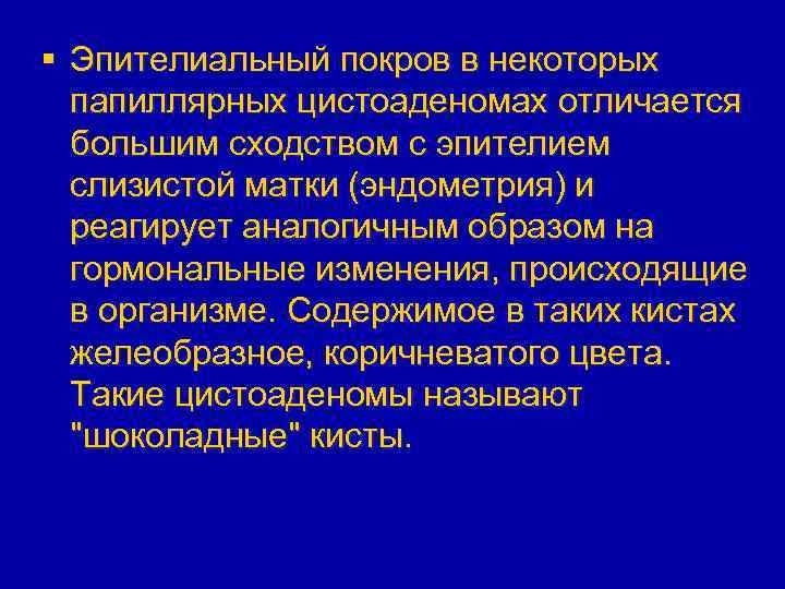§ Эпителиальный покров в некоторых папиллярных цистоаденомах отличается большим сходством с эпителием слизистой матки